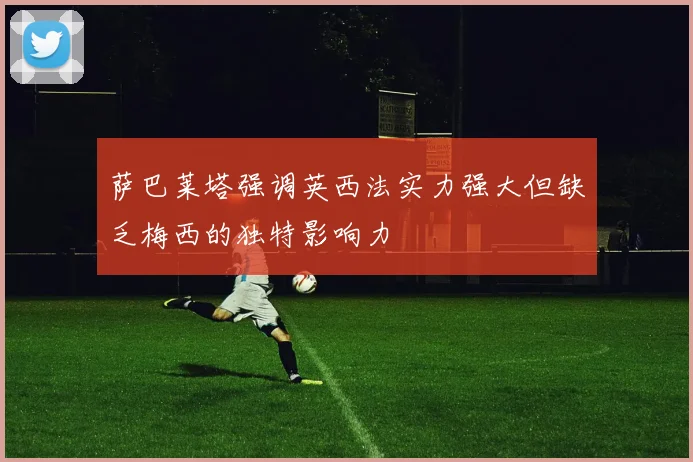 萨巴莱塔强调英西法实力强大但缺乏梅西的独特影响力