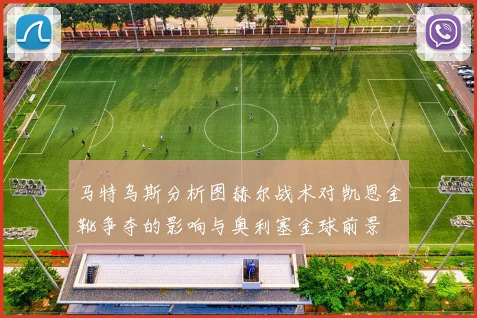 马特乌斯分析图赫尔战术对凯恩金靴争夺的影响与奥利塞金球前景