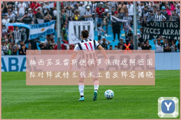 梅西苏亚雷斯德保罗领衔迈阿密国际对阵波特兰伐木工首发阵容揭晓