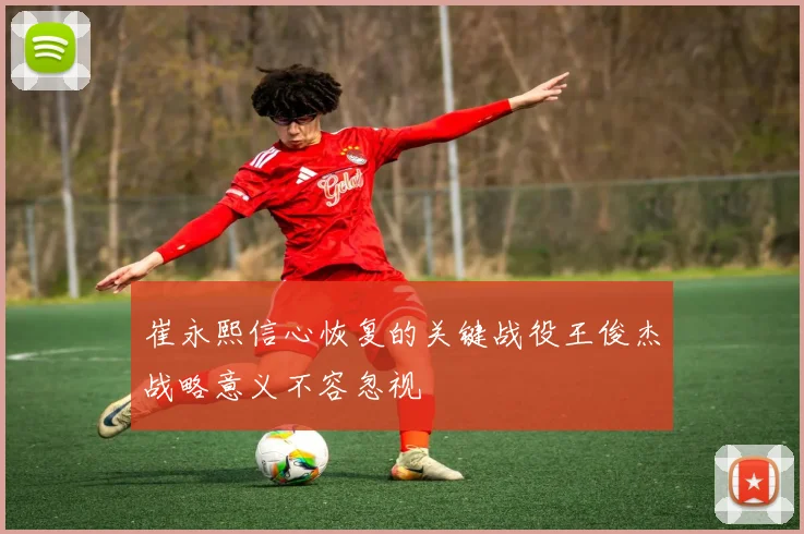 崔永熙信心恢复的关键战役王俊杰战略意义不容忽视