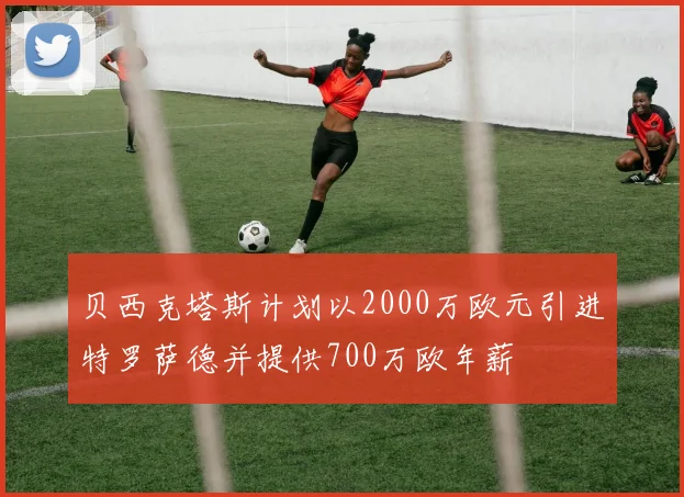 贝西克塔斯计划以2000万欧元引进特罗萨德并提供700万欧年薪