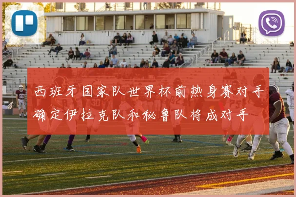 西班牙国家队世界杯前热身赛对手确定伊拉克队和秘鲁队将成对手