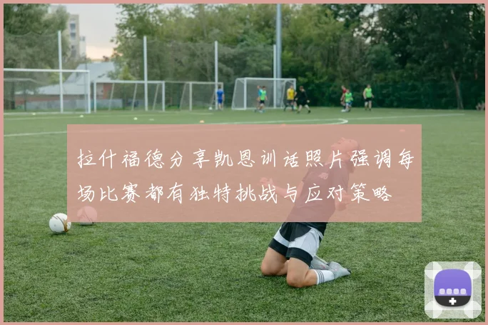 拉什福德分享凯恩训话照片强调每场比赛都有独特挑战与应对策略