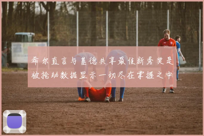 希尔直言与基德共享最佳新秀奖是被抢劫数据显示一切尽在掌握之中
