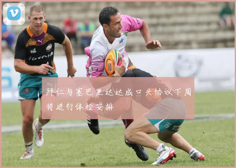 拜仁与塞巴里达达成口头协议下周将进行体检安排