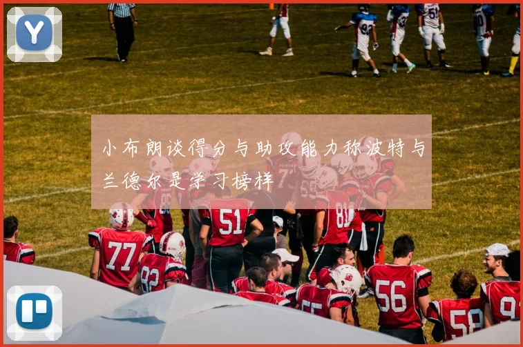 小布朗谈得分与助攻能力称波特与兰德尔是学习榜样