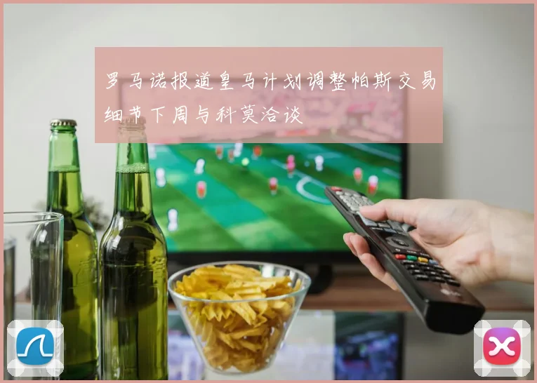 罗马诺报道皇马计划调整帕斯交易细节下周与科莫洽谈