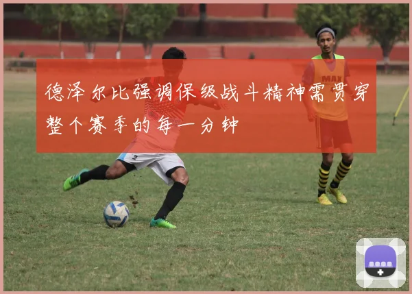 德泽尔比强调保级战斗精神需贯穿整个赛季的每一分钟