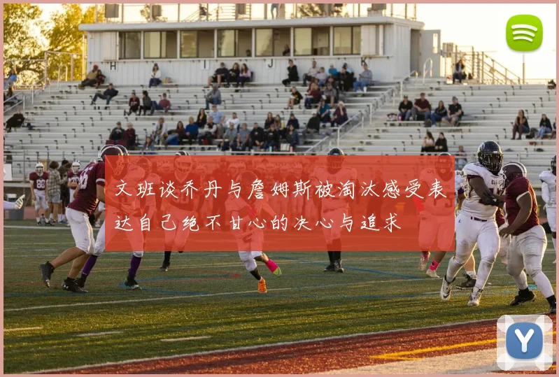 文班谈乔丹与詹姆斯被淘汰感受表达自己绝不甘心的决心与追求