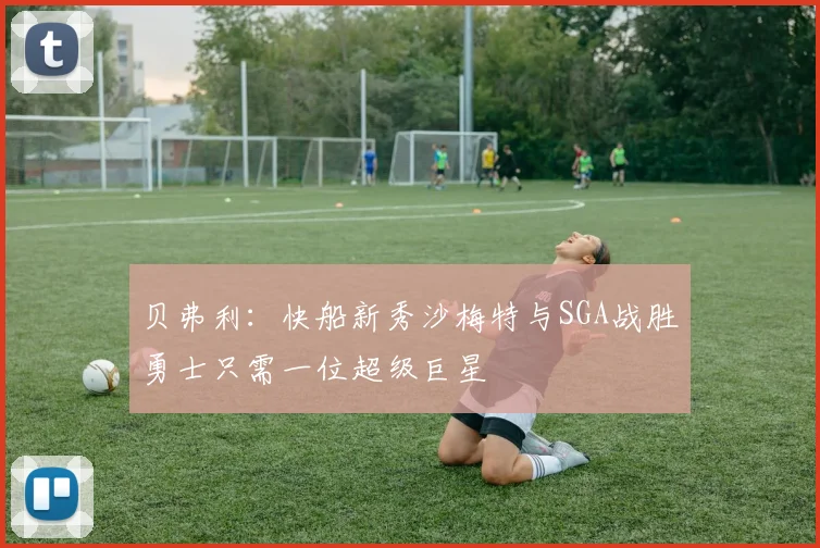 贝弗利：快船新秀沙梅特与SGA战胜勇士只需一位超级巨星