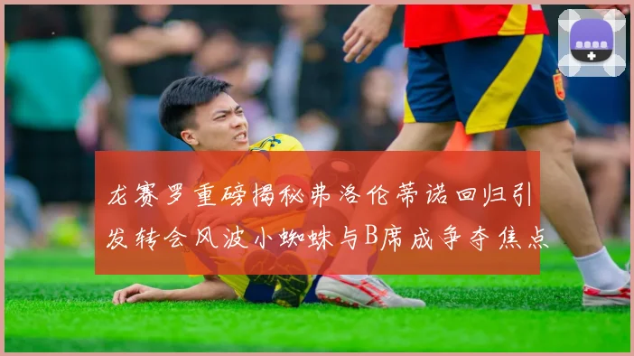 龙赛罗重磅揭秘弗洛伦蒂诺回归引发转会风波小蜘蛛与B席成争夺焦点