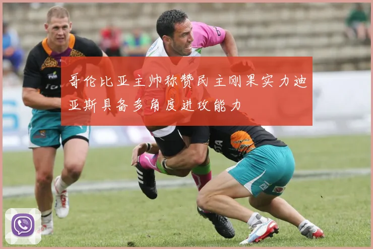 哥伦比亚主帅称赞民主刚果实力迪亚斯具备多角度进攻能力