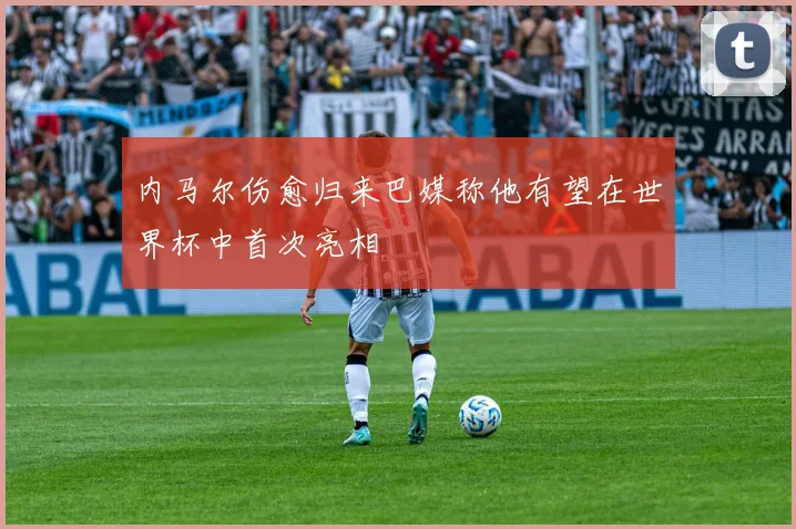 内马尔伤愈归来巴媒称他有望在世界杯中首次亮相