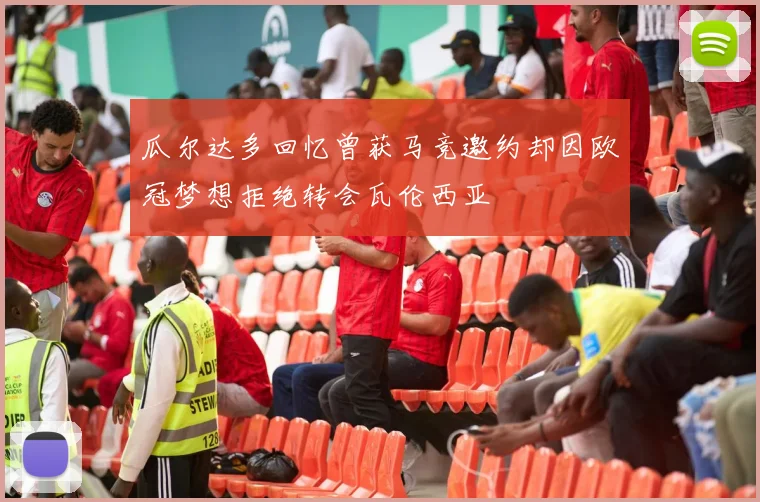 瓜尔达多回忆曾获马竞邀约却因欧冠梦想拒绝转会瓦伦西亚