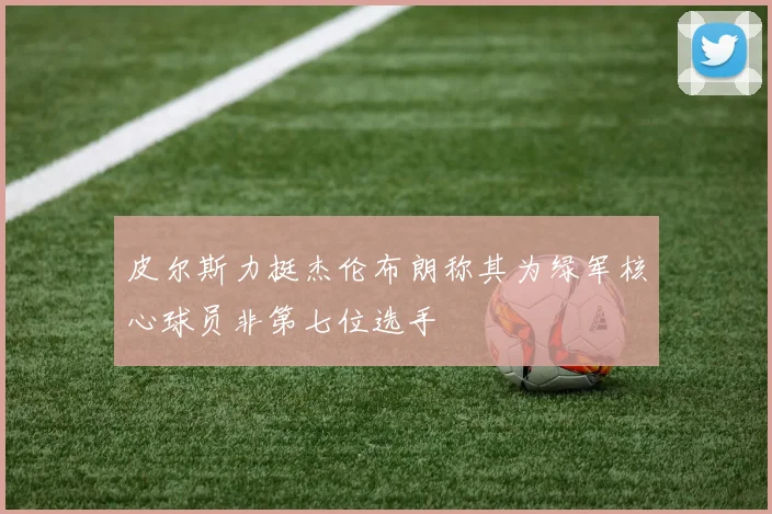 皮尔斯力挺杰伦布朗称其为绿军核心球员非第七位选手
