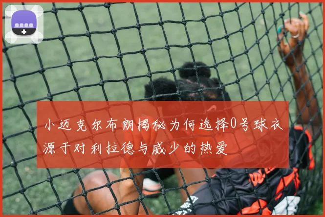 小迈克尔布朗揭秘为何选择0号球衣源于对利拉德与威少的热爱