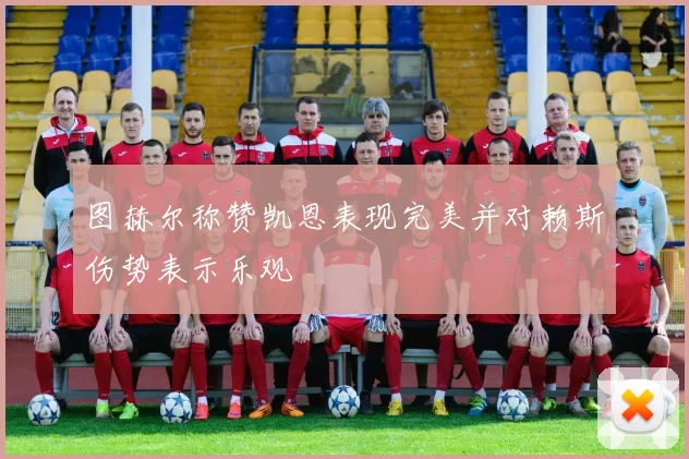 图赫尔称赞凯恩表现完美并对赖斯伤势表示乐观