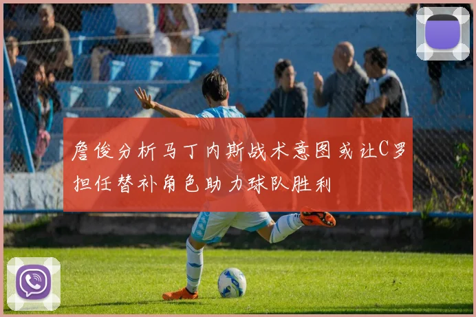 詹俊分析马丁内斯战术意图或让C罗担任替补角色助力球队胜利