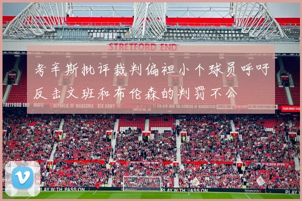 考辛斯批评裁判偏袒小个球员呼吁反击文班和布伦森的判罚不公