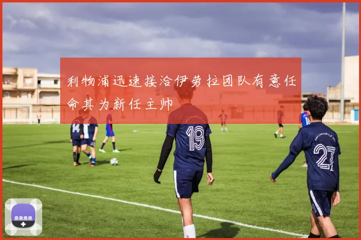 利物浦迅速接洽伊劳拉团队有意任命其为新任主帅