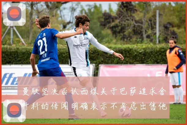 曼联坚决否认西媒关于巴萨追求舍什科的传闻明确表示不考虑出售他
