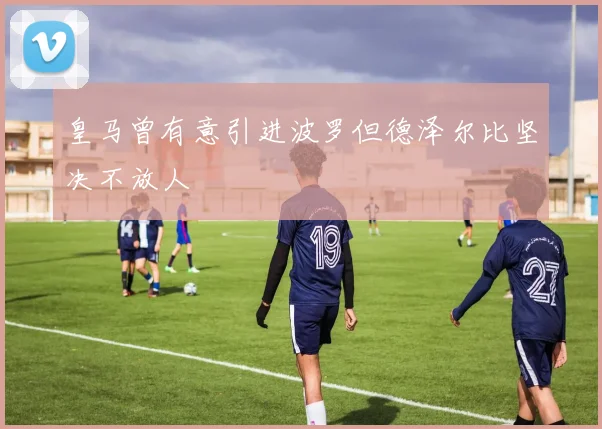 皇马曾有意引进波罗但德泽尔比坚决不放人