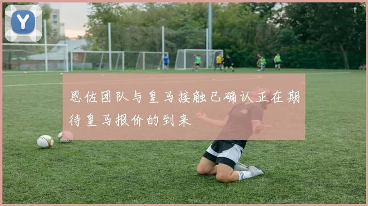 恩佐团队与皇马接触已确认正在期待皇马报价的到来