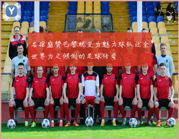 名宿盛赞巴黎蜕变为魅力球队让全世界为之倾倒的足球传奇